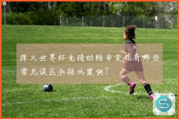 烽火世界杯竞猜的赔率变化有哪些常见误区和踩坑案例？