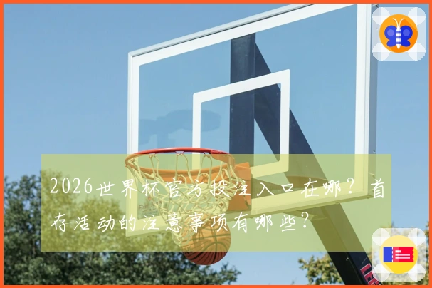 2026世界杯官方投注入口在哪？首存活动的注意事项有哪些？
