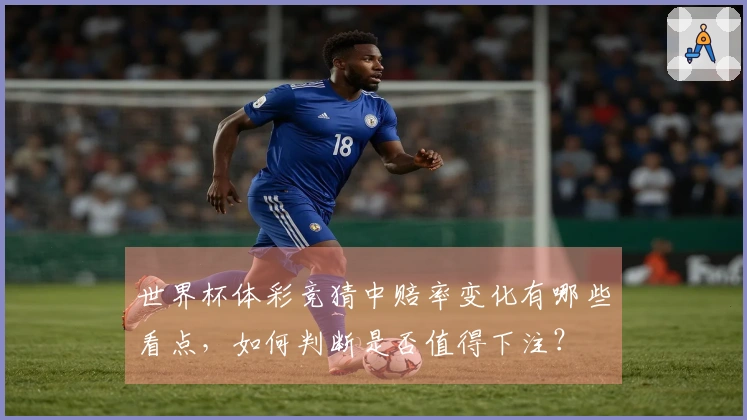 世界杯体彩竞猜中赔率变化有哪些看点，如何判断是否值得下注？
