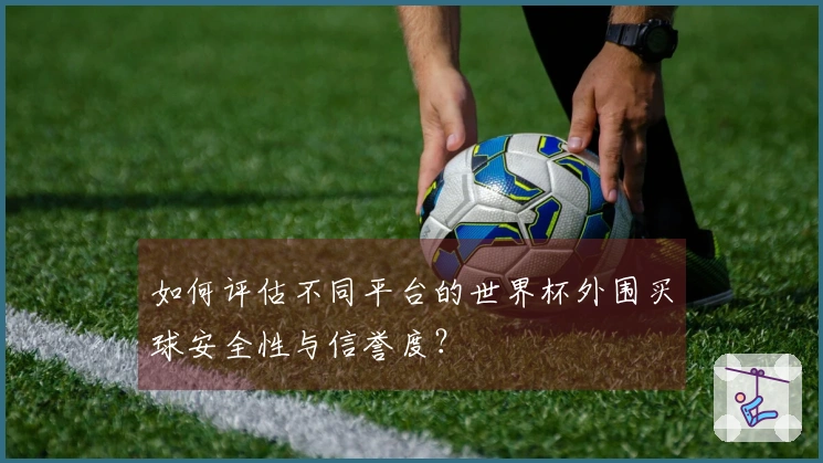 如何评估不同平台的世界杯外围买球安全性与信誉度？