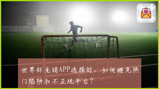 世界杯竞猜APP选择时，如何避免热门陷阱和不正规平台？