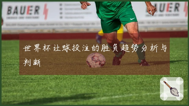 世界杯让球投注的胜负趋势分析与判断