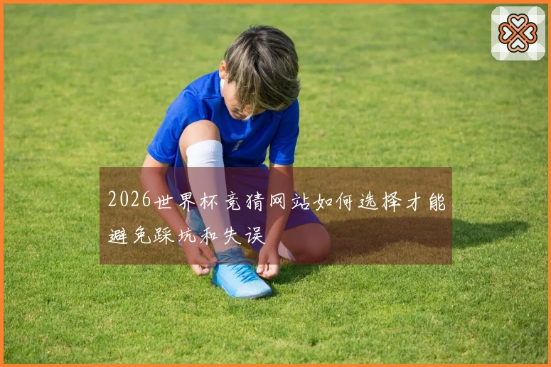 2026世界杯竞猜网站如何选择才能避免踩坑和失误