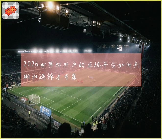 2026世界杯开户的正规平台如何判断和选择才可靠