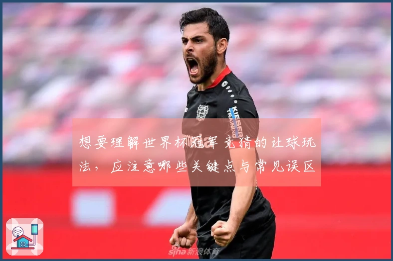 想要理解世界杯冠军竞猜的让球玩法，应注意哪些关键点与常见误区？