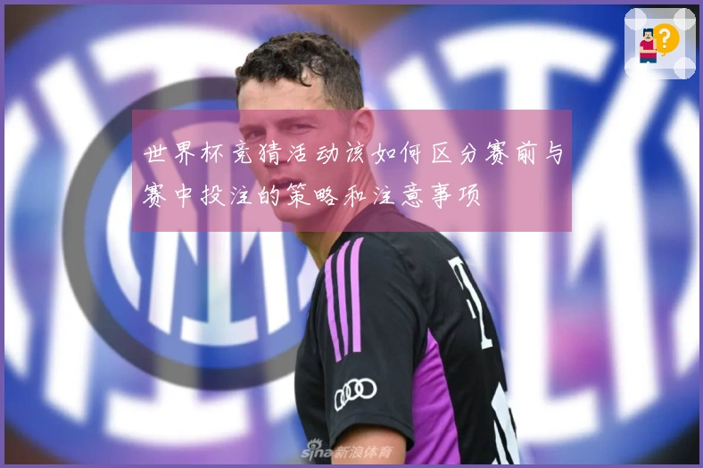 世界杯竞猜活动该如何区分赛前与赛中投注的策略和注意事项