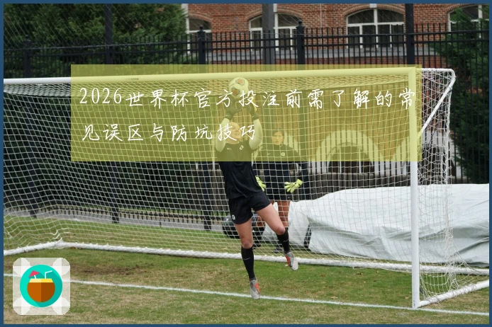 2026世界杯官方投注前需了解的常见误区与防坑技巧