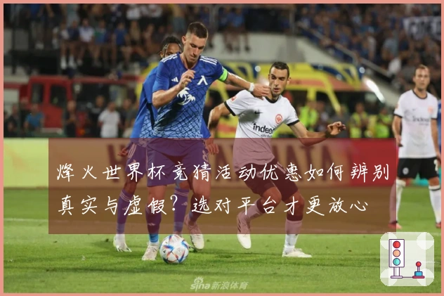 烽火世界杯竞猜活动优惠如何辨别真实与虚假？选对平台才更放心