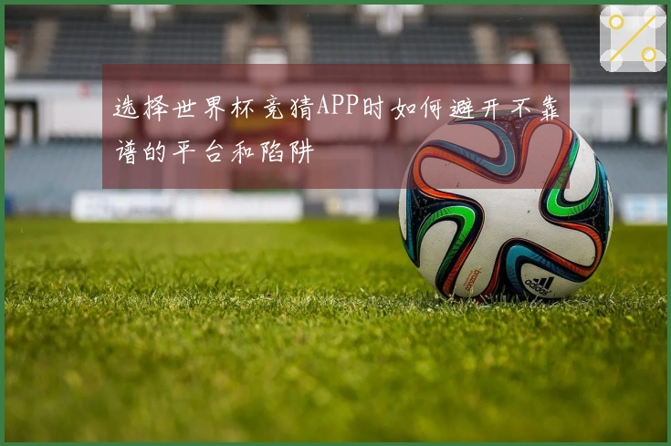 选择世界杯竞猜APP时如何避开不靠谱的平台和陷阱