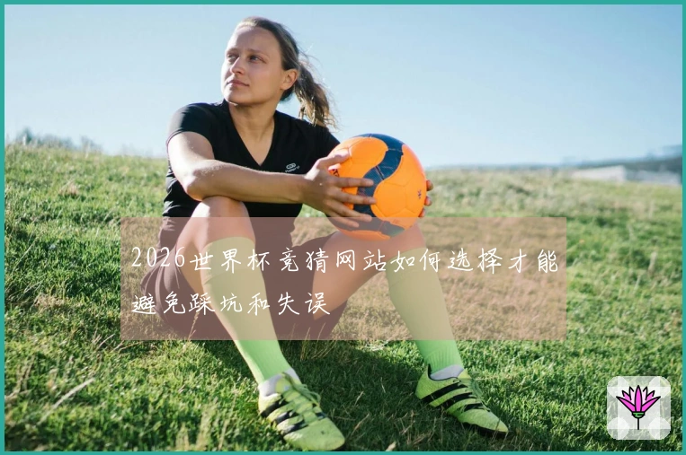2026世界杯竞猜网站如何选择才能避免踩坑和失误