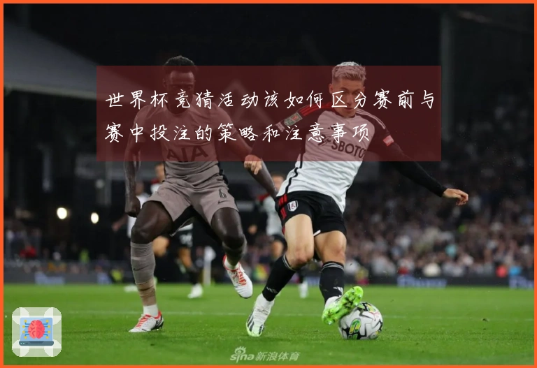 世界杯竞猜活动该如何区分赛前与赛中投注的策略和注意事项