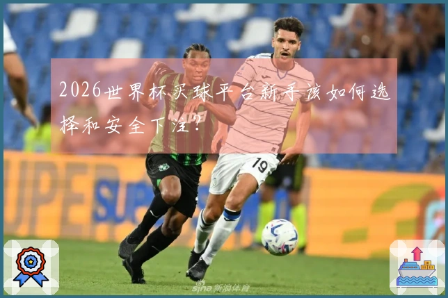2026世界杯买球平台新手该如何选择和安全下注？