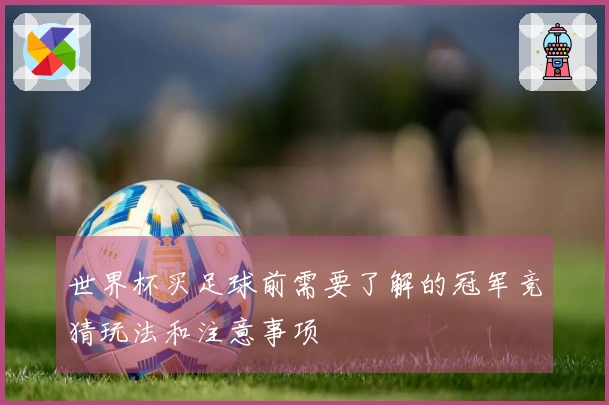 世界杯买足球前需要了解的冠军竞猜玩法和注意事项