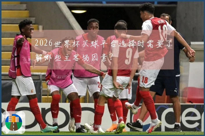 2026世界杯买球平台选择时需要了解哪些主客场因素？
