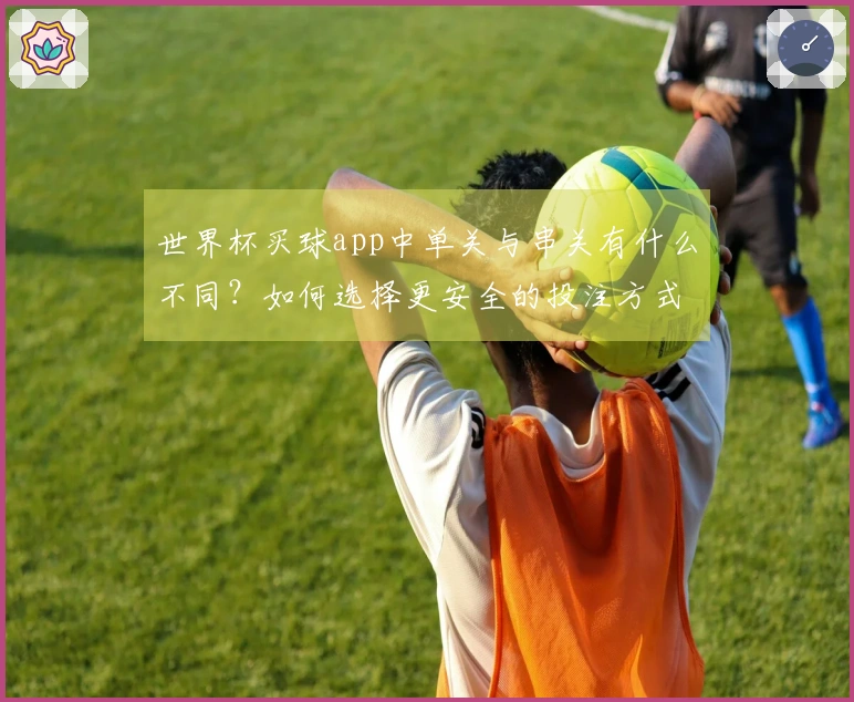 世界杯买球app中单关与串关有什么不同？如何选择更安全的投注方式？