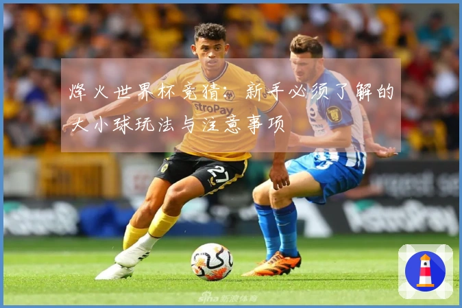 烽火世界杯竞猜：新手必须了解的大小球玩法与注意事项