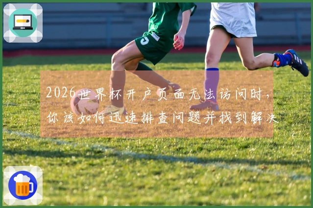 2026世界杯开户页面无法访问时,你该如何迅速排查问题并找到解决办法