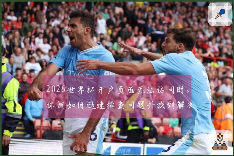 2026世界杯开户页面无法访问时，你该如何迅速排查问题并找到解决办法