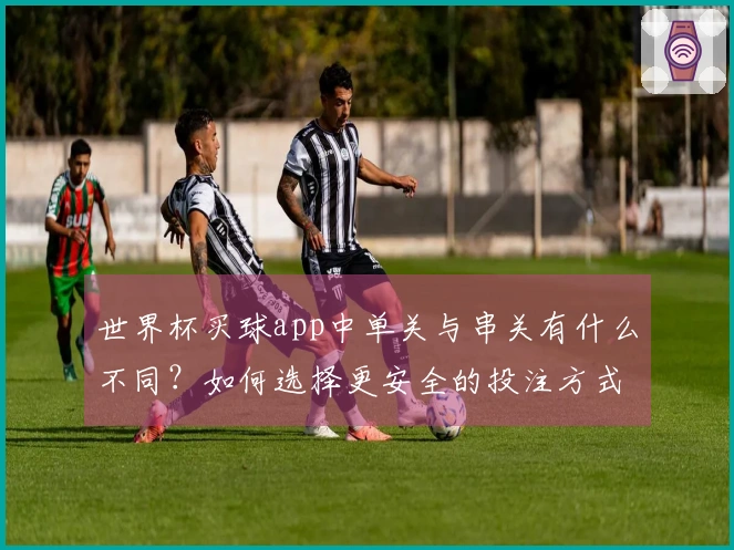 世界杯买球app中单关与串关有什么不同?如何选择更安全的投注方式?