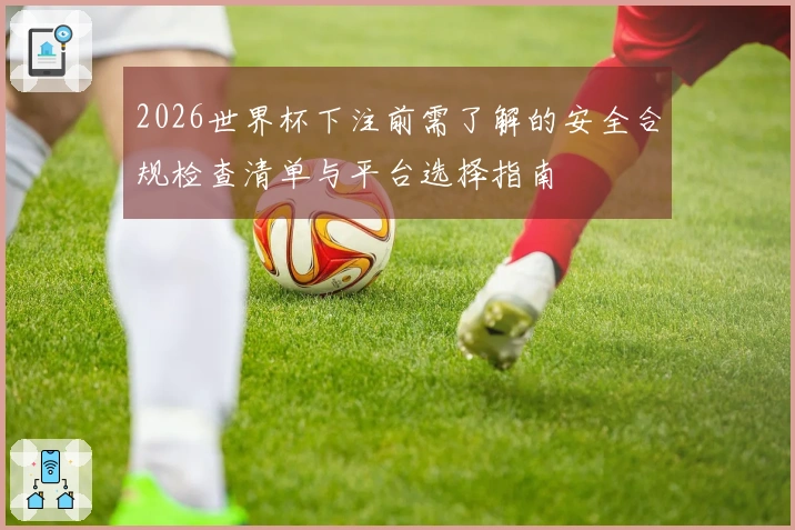 2026世界杯下注前需了解的安全合规检查清单与平台选择指南