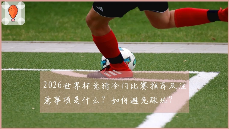 2026世界杯竞猜冷门比赛推荐及注意事项是什么？如何避免踩坑？