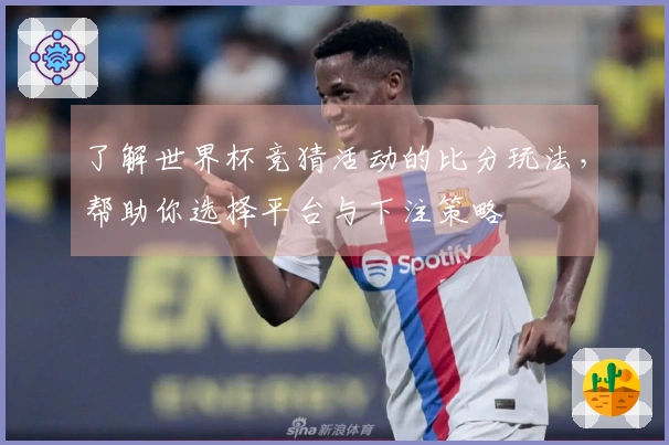 了解世界杯竞猜活动的比分玩法,帮助你选择平台与下注策略