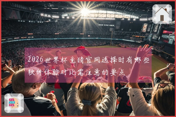 2026世界杯竞猜官网选择时有哪些软件体验对比需注意的要点