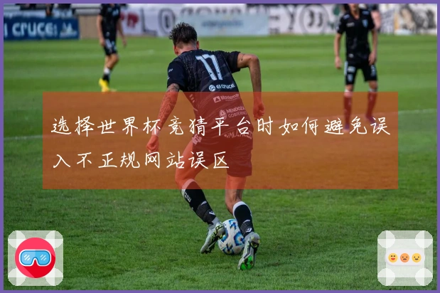 选择世界杯竞猜平台时如何避免误入不正规网站误区