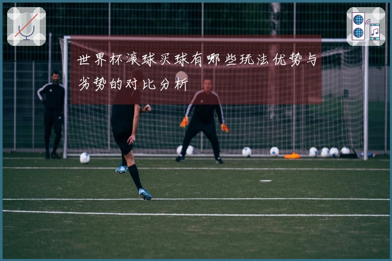 世界杯滚球买球有哪些玩法优势与劣势的对比分析