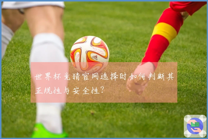 世界杯竞猜官网选择时如何判断其正规性与安全性？