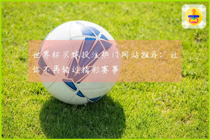 世界杯买球投注热门网站推荐：让你不再错过精彩赛事