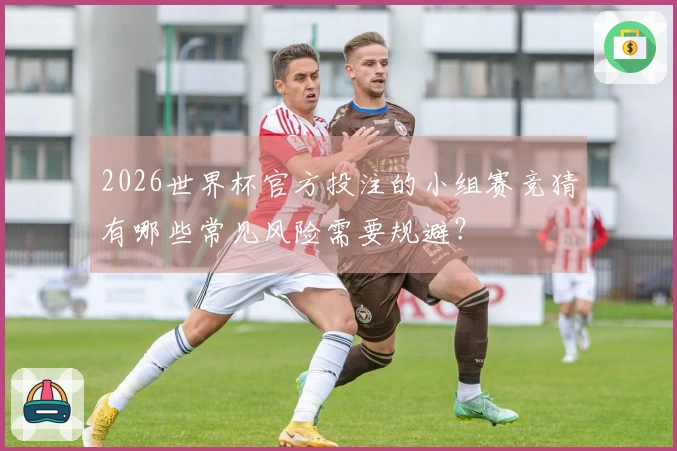 2026世界杯官方投注的小组赛竞猜有哪些常见风险需要规避?