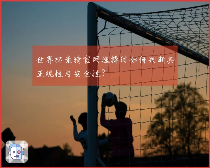 世界杯竞猜官网选择时如何判断其正规性与安全性？