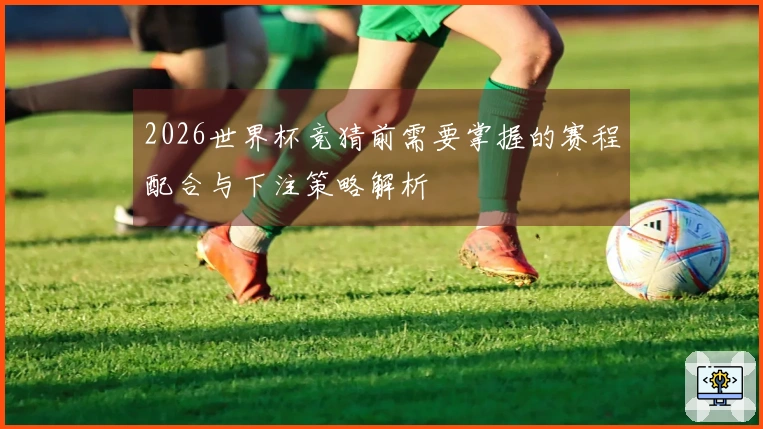 2026世界杯竞猜前需要掌握的赛程配合与下注策略解析