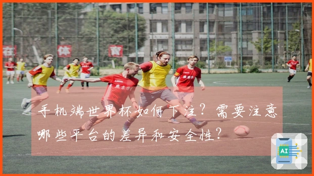 手机端世界杯如何下注?需要注意哪些平台的差异和安全性?