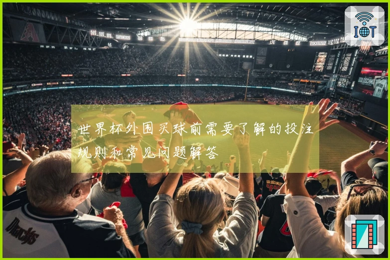 世界杯外围买球前需要了解的投注规则和常见问题解答