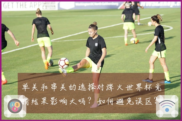 单关和串关的选择对烽火世界杯竞猜结果影响大吗?如何避免误区?