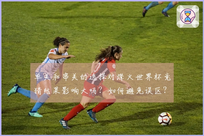 单关和串关的选择对烽火世界杯竞猜结果影响大吗？如何避免误区？