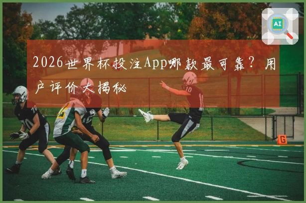 2026世界杯投注App哪款最可靠？用户评价大揭秘