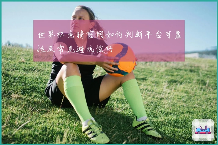 世界杯竞猜官网如何判断平台可靠性及常见避坑技巧