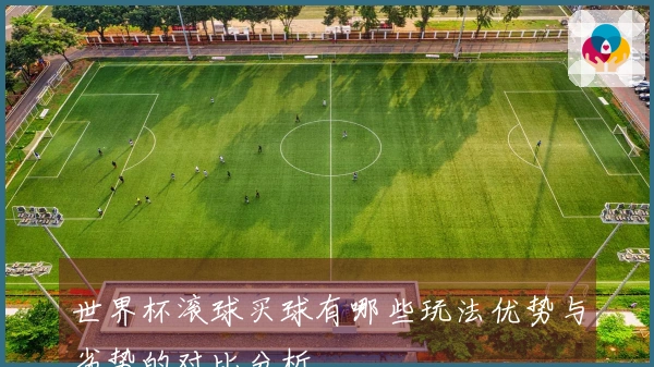 世界杯滚球买球有哪些玩法优势与劣势的对比分析