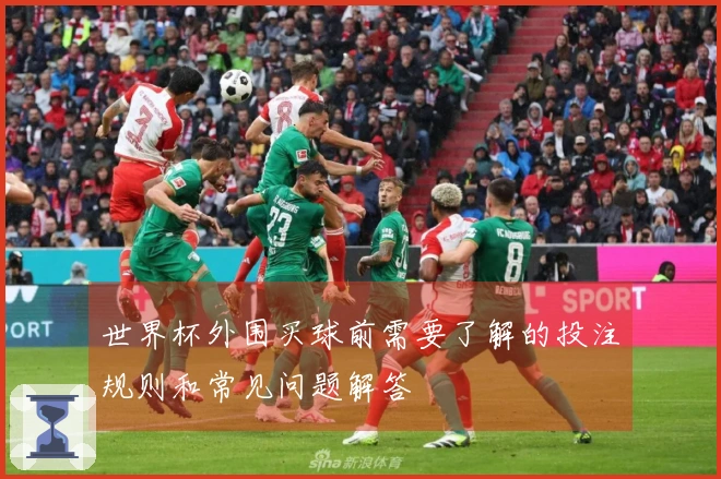 世界杯外围买球前需要了解的投注规则和常见问题解答