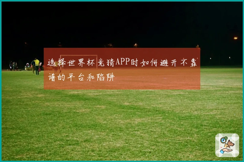 选择世界杯竞猜APP时如何避开不靠谱的平台和陷阱