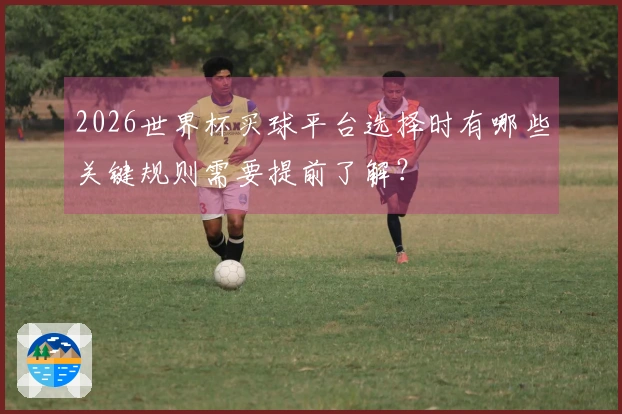 2026世界杯买球平台选择时有哪些关键规则需要提前了解？