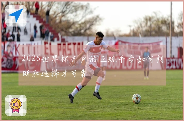 2026世界杯开户的正规平台如何判断和选择才可靠