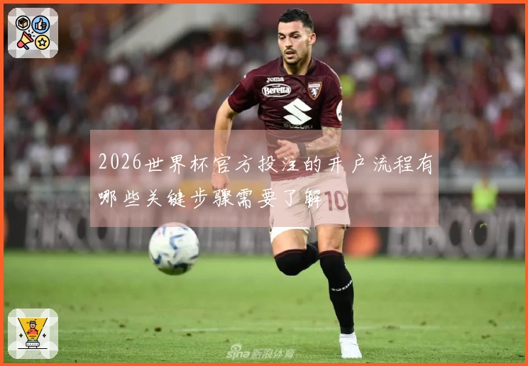 2026世界杯官方投注的开户流程有哪些关键步骤需要了解