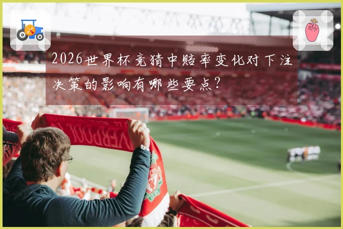 2026世界杯竞猜中赔率变化对下注决策的影响有哪些要点？