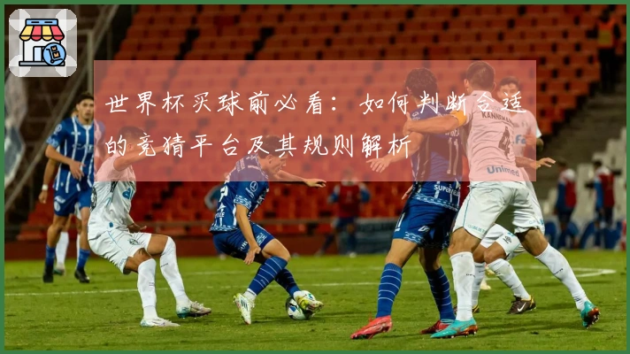 世界杯买球前必看：如何判断合适的竞猜平台及其规则解析