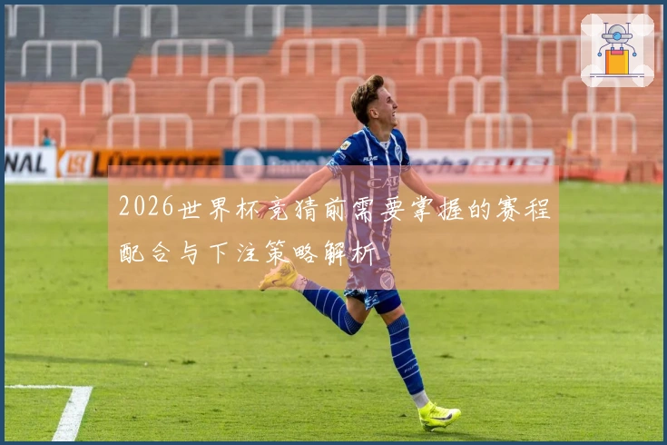 2026世界杯竞猜前需要掌握的赛程配合与下注策略解析