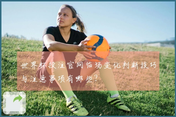 世界杯投注官网临场变化判断技巧与注意事项有哪些？